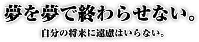 夢を、夢で終わらせない 自分の将来に遠慮はいらない